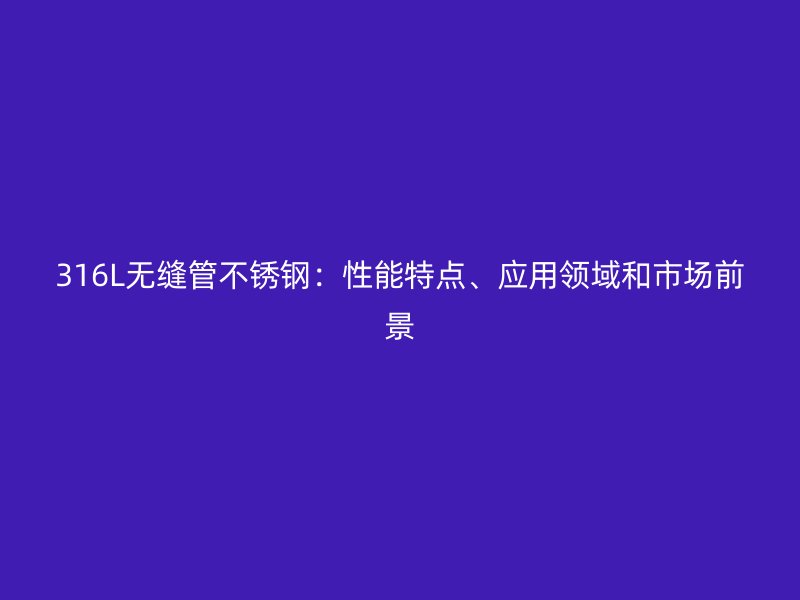 316L无缝管不锈钢：性能特点、应用领域和市场前景