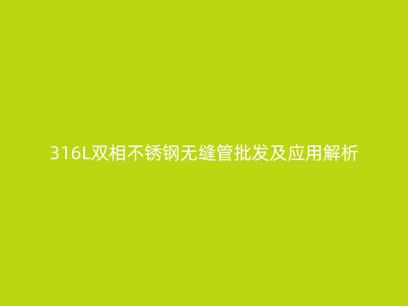 316L双相不锈钢无缝管批发及应用解析