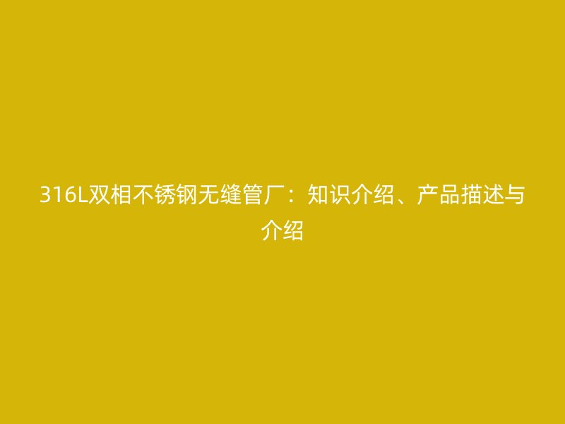 316L双相不锈钢无缝管厂：知识介绍、产品描述与介绍