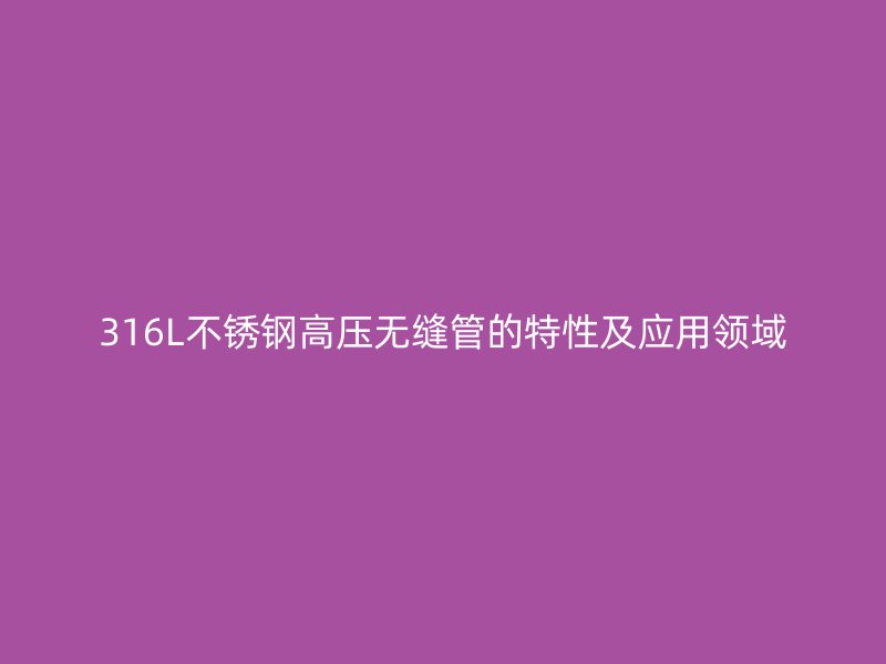 316L不锈钢高压无缝管的特性及应用领域