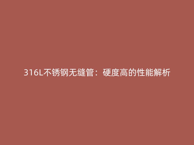 316L不锈钢无缝管：硬度高的性能解析