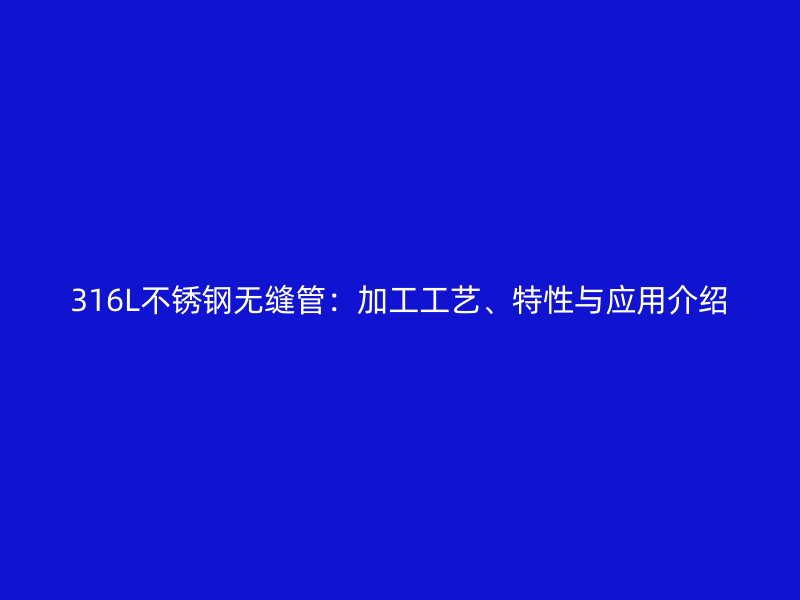 316L不锈钢无缝管：加工工艺、特性与应用介绍