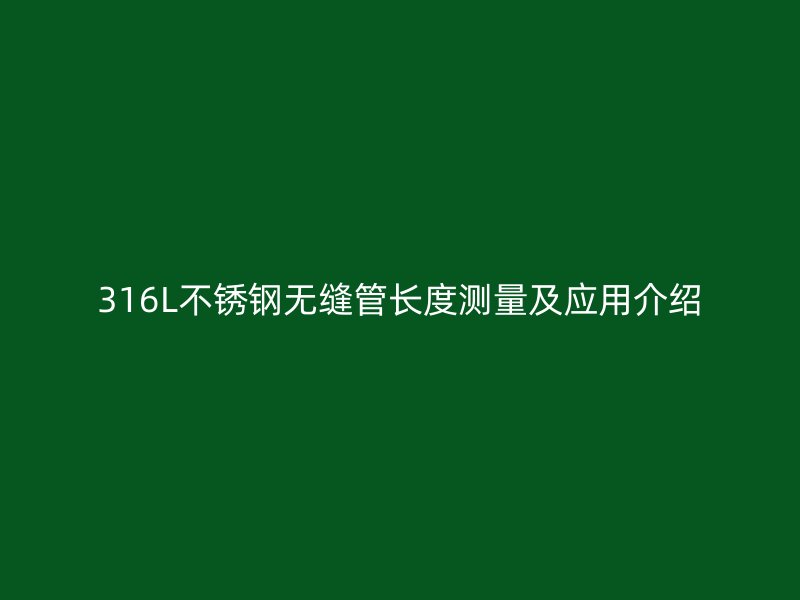 316L不锈钢无缝管长度测量及应用介绍