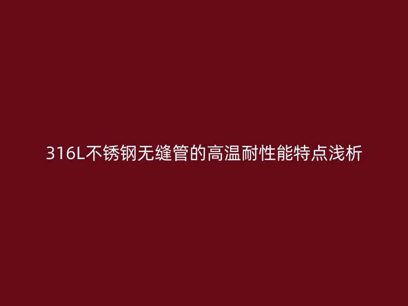 316L不锈钢无缝管的高温耐性能特点浅析