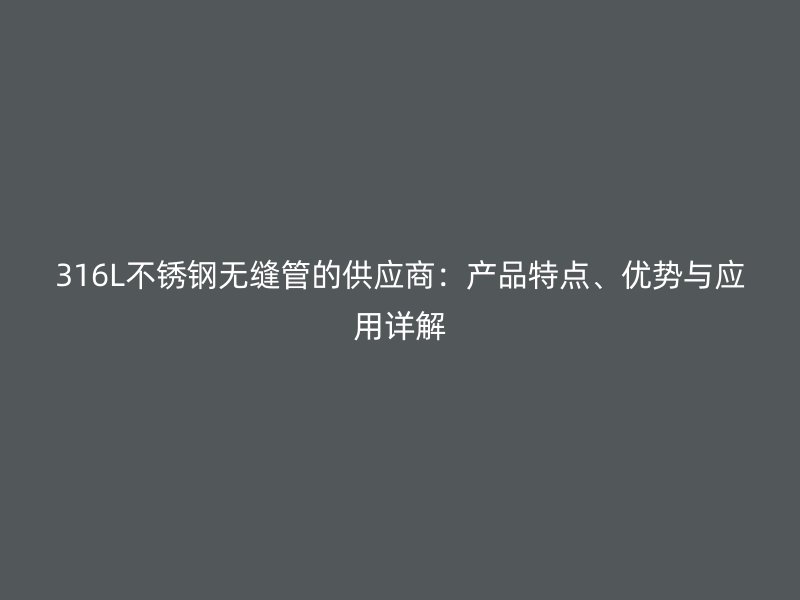 316L不锈钢无缝管的供应商：产品特点、优势与应用详解