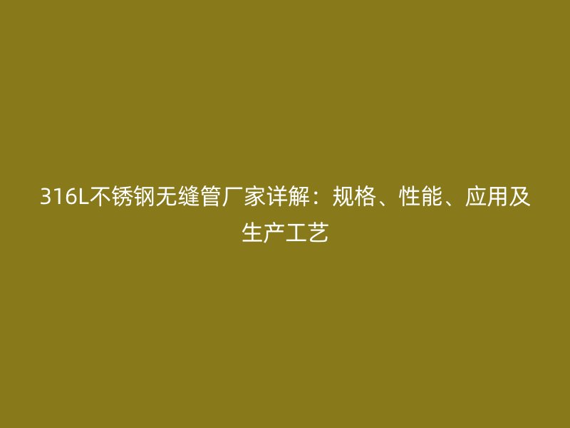 316L不锈钢无缝管厂家详解：规格、性能、应用及生产工艺