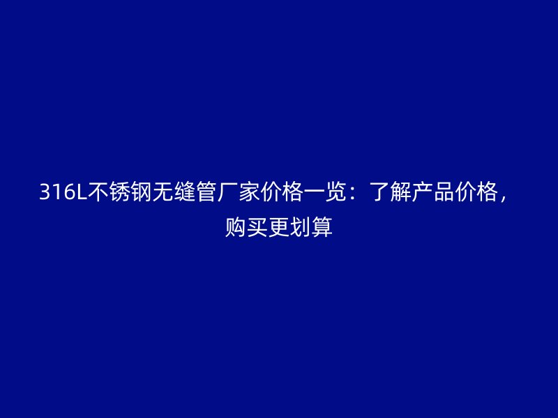 316L不锈钢无缝管厂家价格一览：了解产品价格，购买更划算