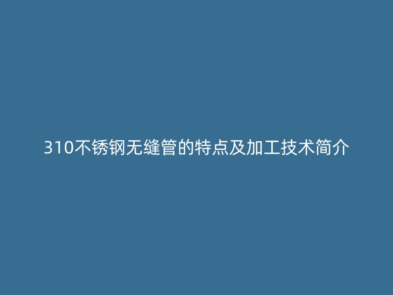 310不锈钢无缝管的特点及加工技术简介