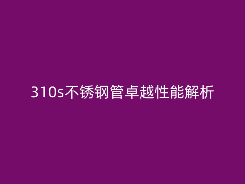 310s不锈钢管卓越性能解析