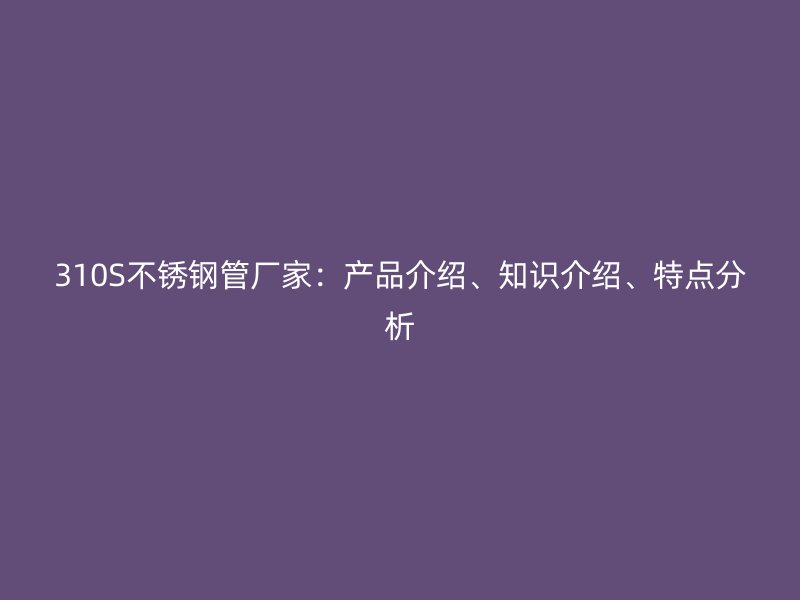 310S不锈钢管厂家：产品介绍、知识介绍、特点分析