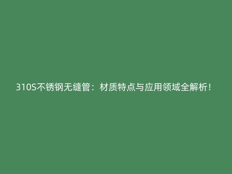 310S不锈钢无缝管：材质特点与应用领域全解析！