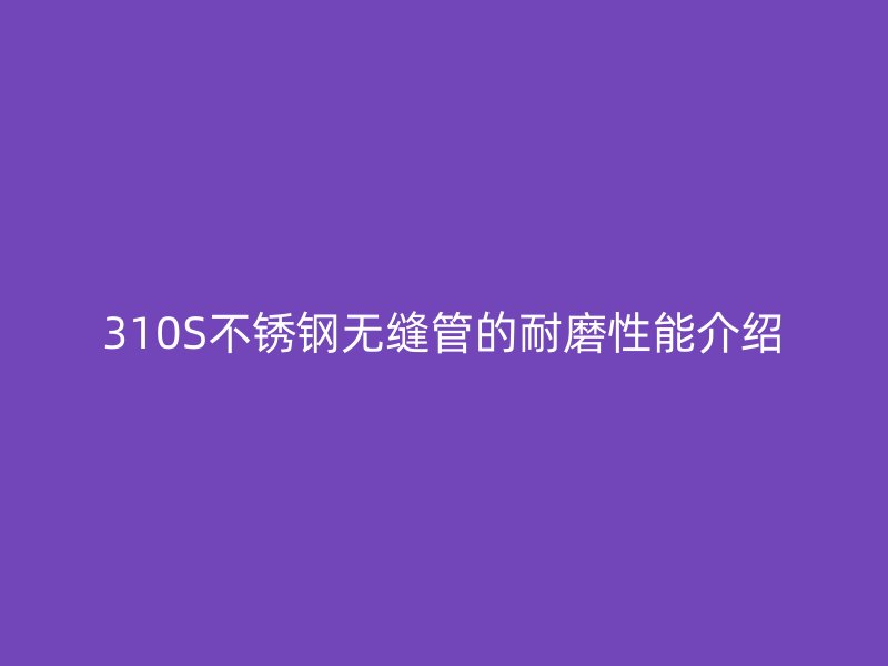 310S不锈钢无缝管的耐磨性能介绍