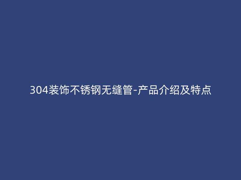 304装饰不锈钢无缝管-产品介绍及特点