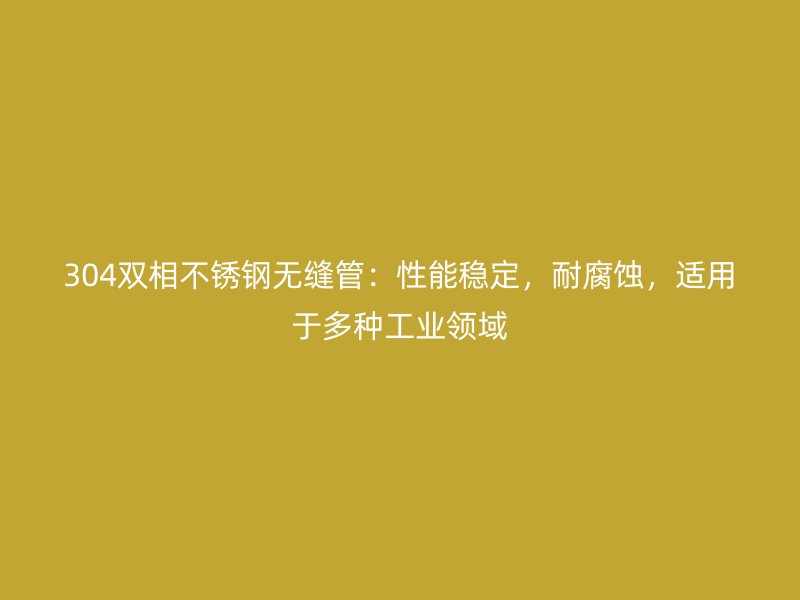 304双相不锈钢无缝管：性能稳定，耐腐蚀，适用于多种工业领域