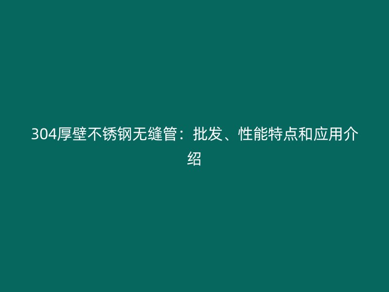 304厚壁不锈钢无缝管：批发、性能特点和应用介绍