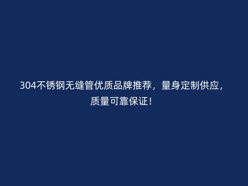 304不锈钢无缝管优质品牌推荐，量身定制供应，质量可靠保证！