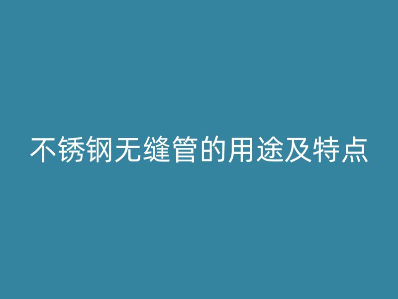 不锈钢无缝管的用途及特点