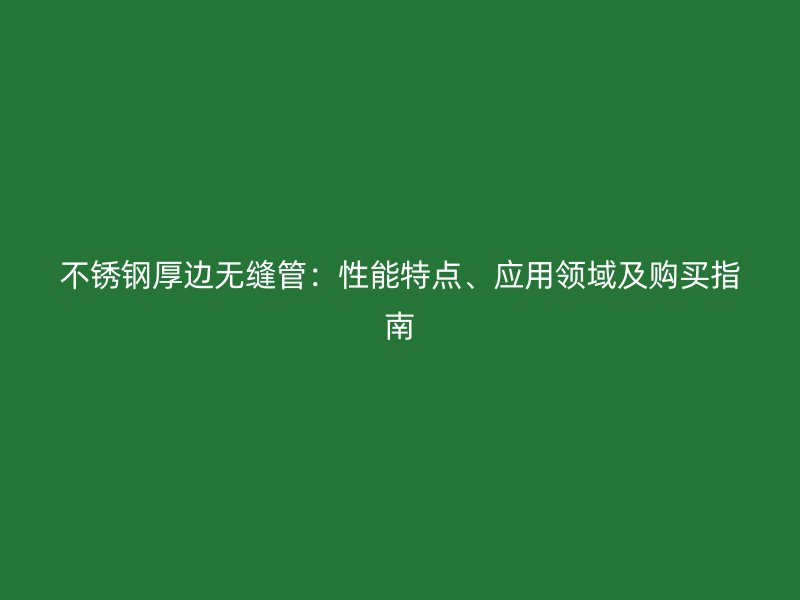 不锈钢厚边无缝管：性能特点、应用领域及购买指南