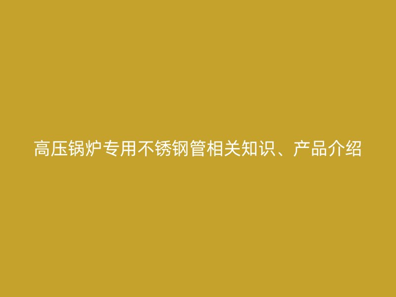 高压锅炉专用不锈钢管相关知识、产品介绍
