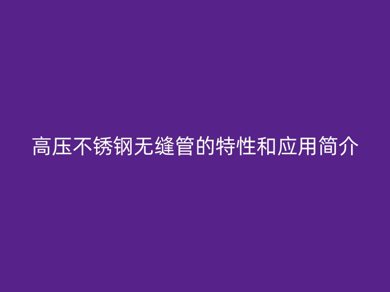 高压不锈钢无缝管的特性和应用简介