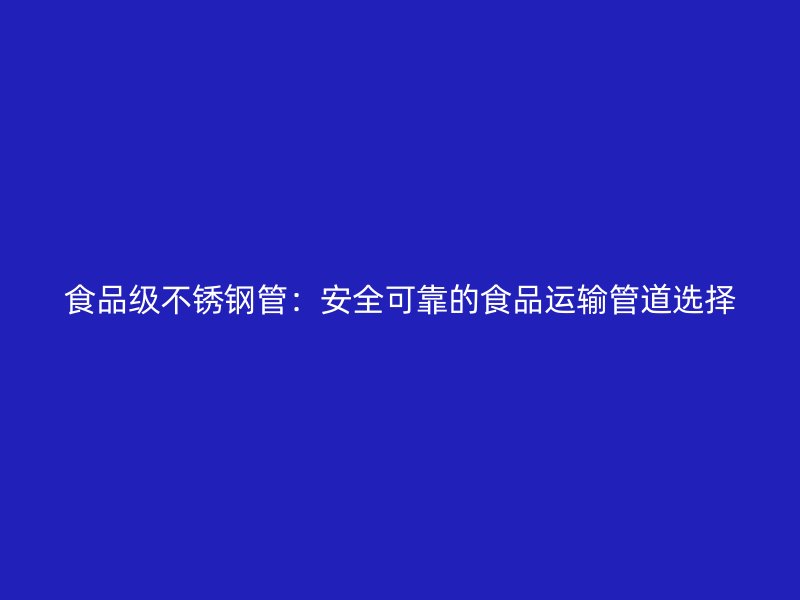 食品级不锈钢管：安全可靠的食品运输管道选择