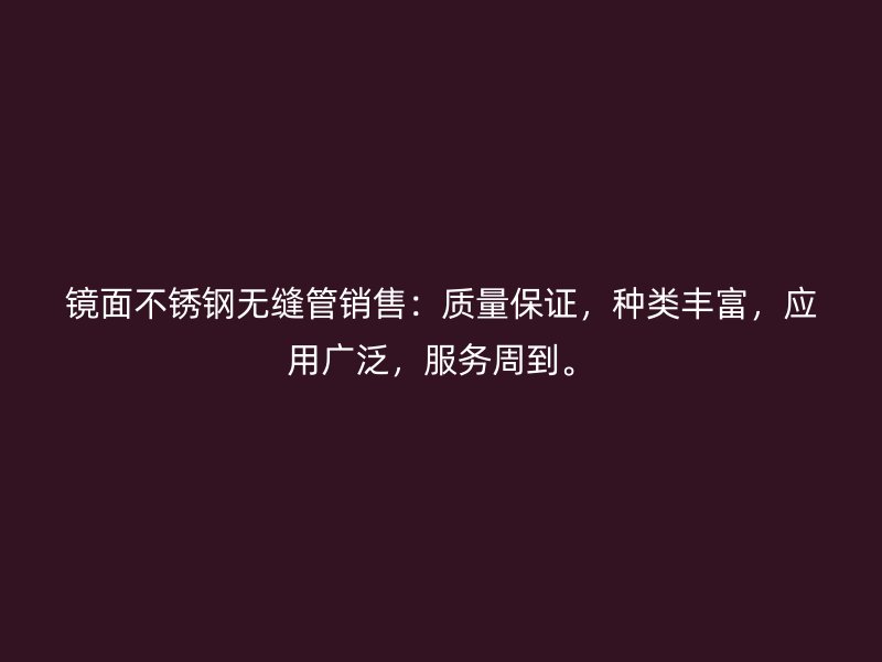 镜面不锈钢无缝管销售：质量保证，种类丰富，应用广泛，服务周到。