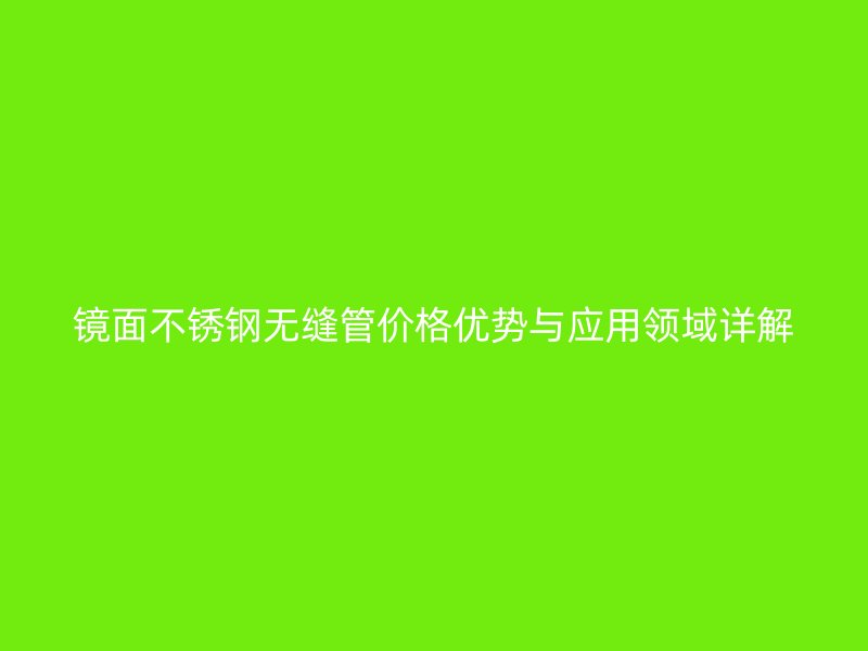 镜面不锈钢无缝管价格优势与应用领域详解
