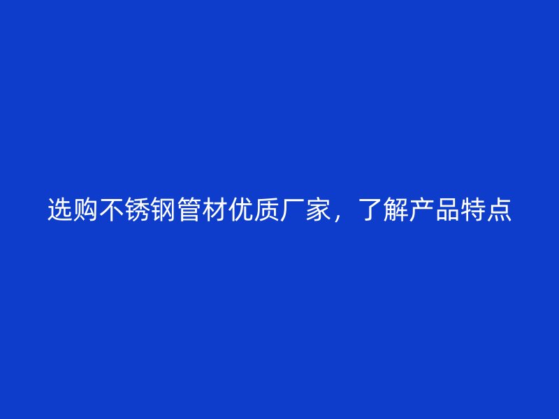 选购不锈钢管材优质厂家,了解产品特点
