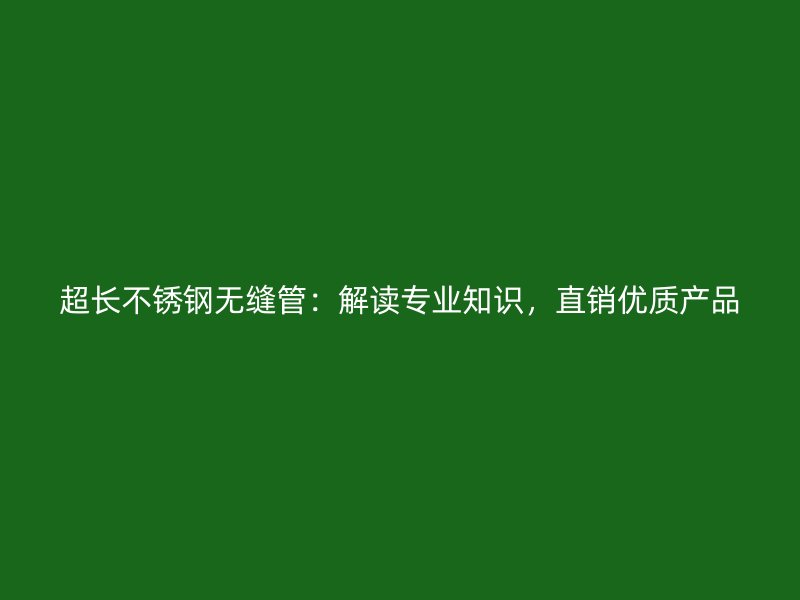 超长不锈钢无缝管:解读专业知识,直销优质产品