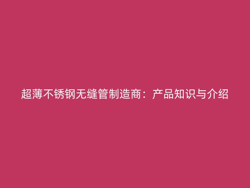 超薄不锈钢无缝管制造商:产品知识与介绍