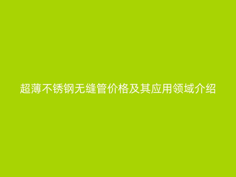 超薄不锈钢无缝管价格及其应用领域介绍