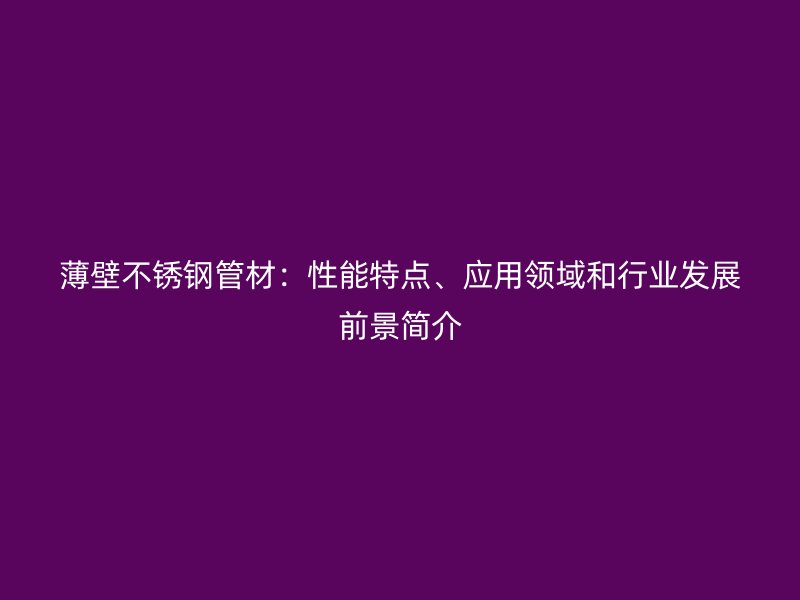 薄壁不锈钢管材：性能特点、应用领域和行业发展前景简介