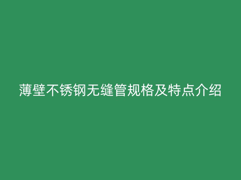 薄壁不锈钢无缝管规格及特点介绍