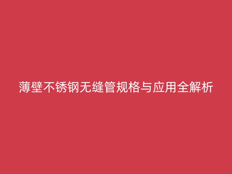 薄壁不锈钢无缝管规格与应用全解析