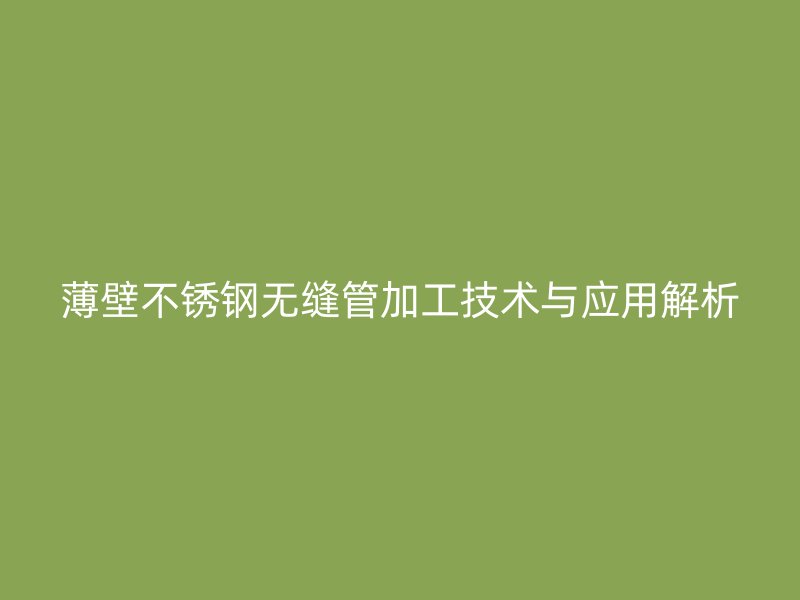 薄壁不锈钢无缝管加工技术与应用解析