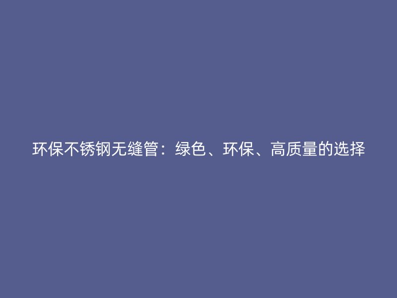 环保不锈钢无缝管：绿色、环保、高质量的选择
