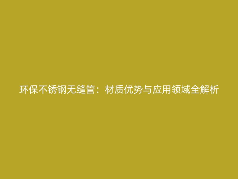 环保不锈钢无缝管:材质优势与应用领域全解析