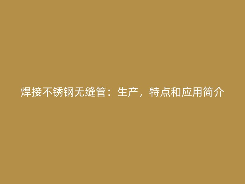 焊接不锈钢无缝管:生产,特点和应用简介