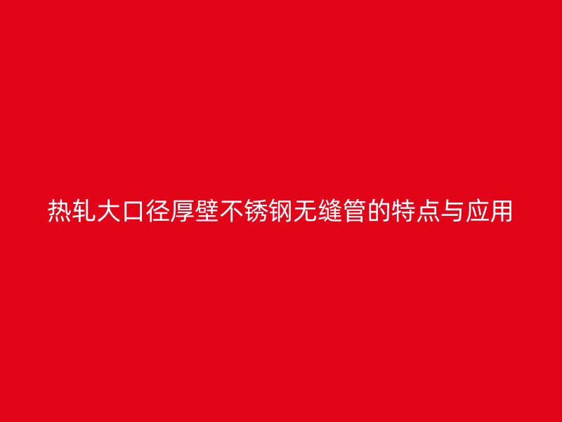 热轧大口径厚壁不锈钢无缝管的特点与应用