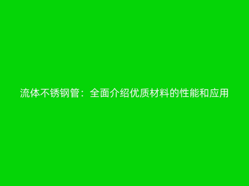 流体不锈钢管:全面介绍优质材料的性能和应用