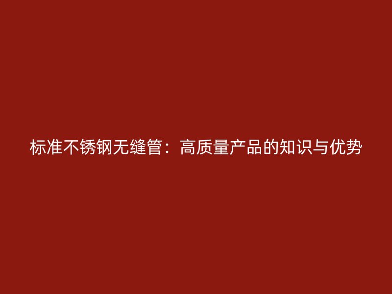 标准不锈钢无缝管:高质量产品的知识与优势