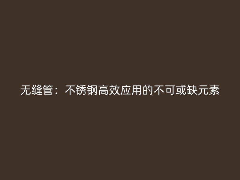 无缝管:不锈钢高效应用的不可或缺元素