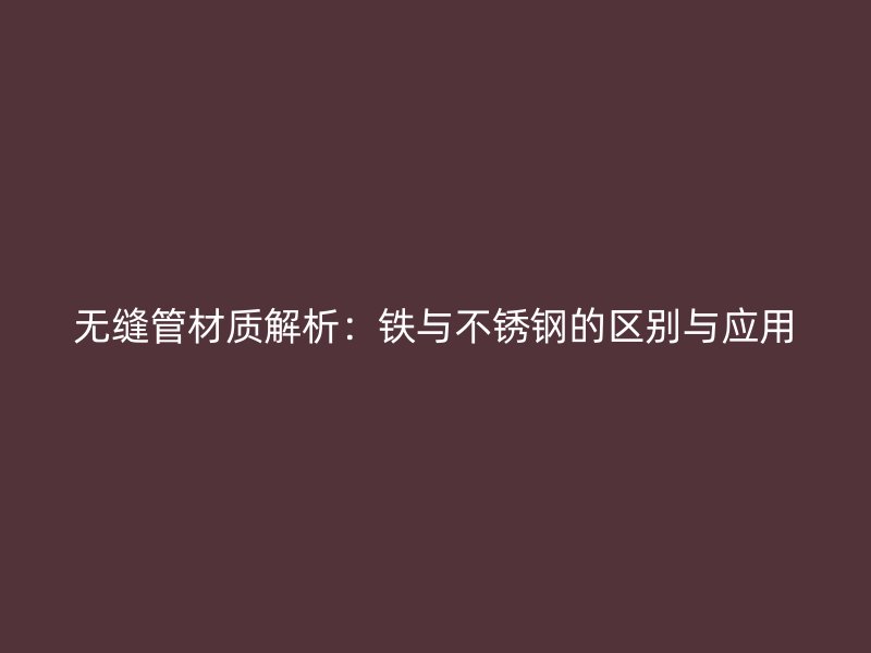 无缝管材质解析：铁与不锈钢的区别与应用