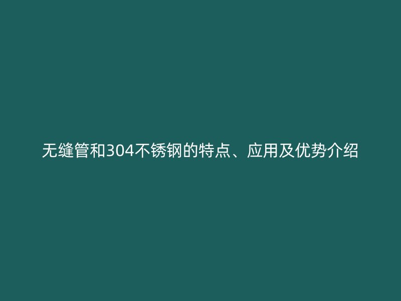 无缝管和304不锈钢的特点、应用及优势介绍