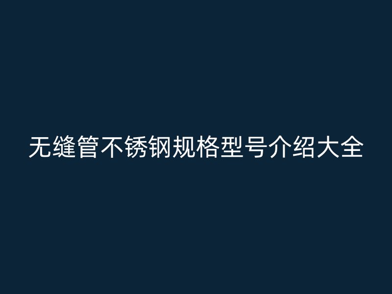 无缝管不锈钢规格型号介绍大全