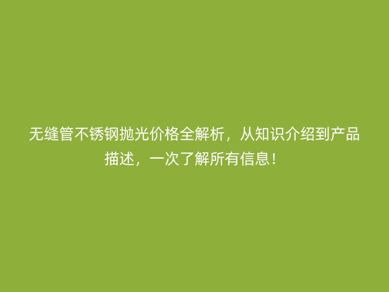 无缝管不锈钢抛光价格全解析，从知识介绍到产品描述，一次了解所有信息！