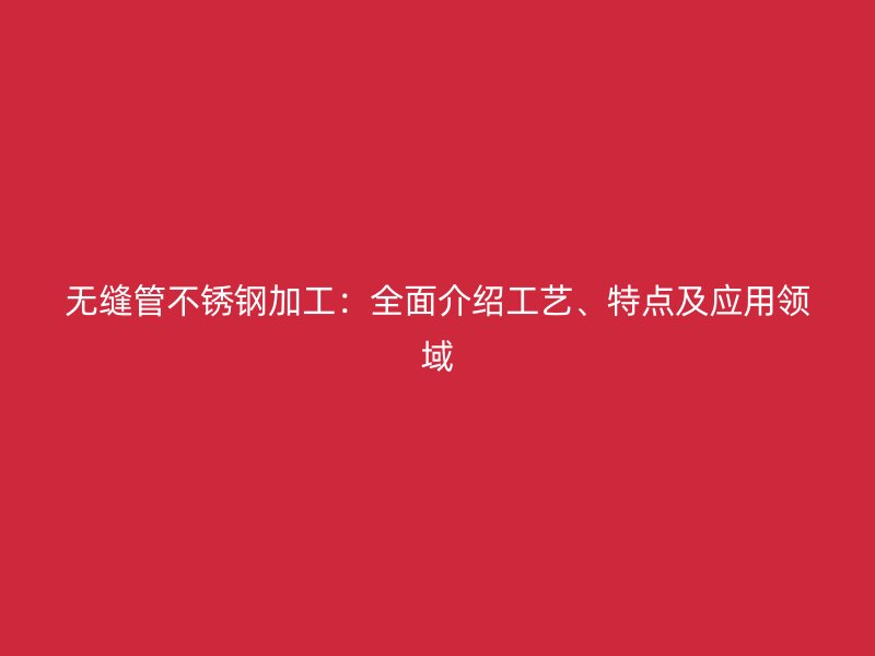 无缝管不锈钢加工：全面介绍工艺、特点及应用领域