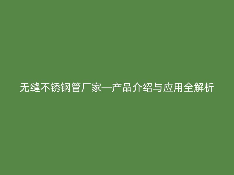 无缝不锈钢管厂家—产品介绍与应用全解析