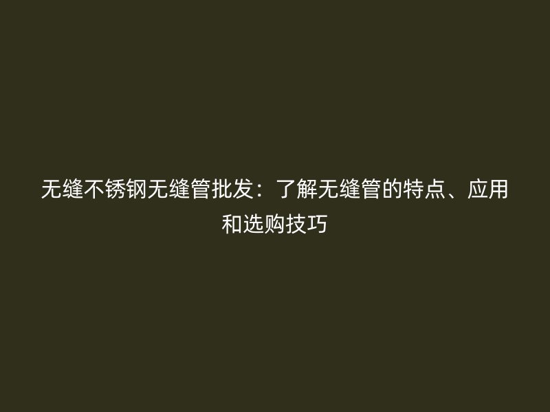 无缝不锈钢无缝管批发：了解无缝管的特点、应用和选购技巧
