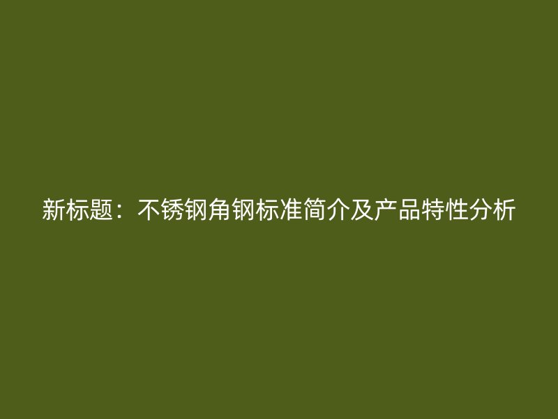 新标题：不锈钢角钢标准简介及产品特性分析